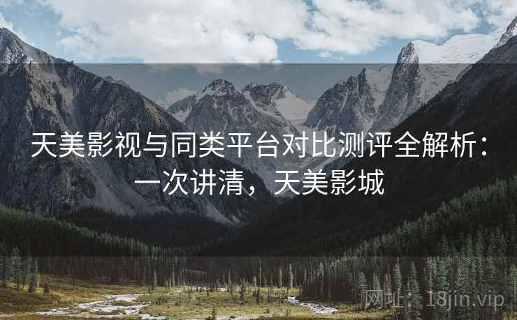 天美影视与同类平台对比测评全解析：一次讲清，天美影城