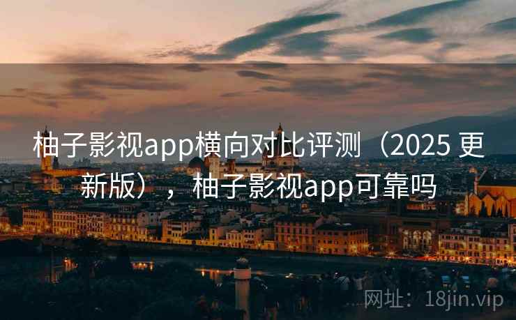 柚子影视app横向对比评测(2025 更新版),柚子影视app可靠吗 柚子影视app横向对比评测(2025 更新版),柚子影视app可靠吗