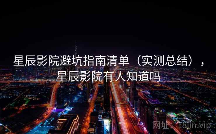 星辰影院避坑指南清单(实测总结),星辰影院有人知道吗 星辰影院避坑指南清单(实测总结),星辰影院有人知道吗
