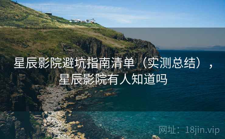 星辰影院避坑指南清单(实测总结),星辰影院有人知道吗 星辰影院避坑指南清单(实测总结),星辰影院有人知道吗