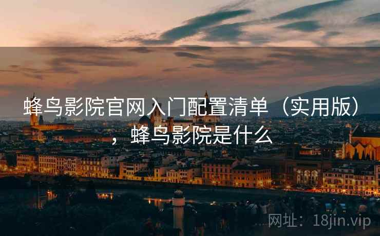蜂鸟影院官网入门配置清单(实用版),蜂鸟影院是什么 蜂鸟影院官网入门配置清单(实用版),蜂鸟影院是什么