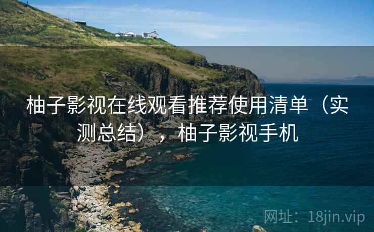 柚子影视在线观看推荐使用清单(实测总结),柚子影视手机